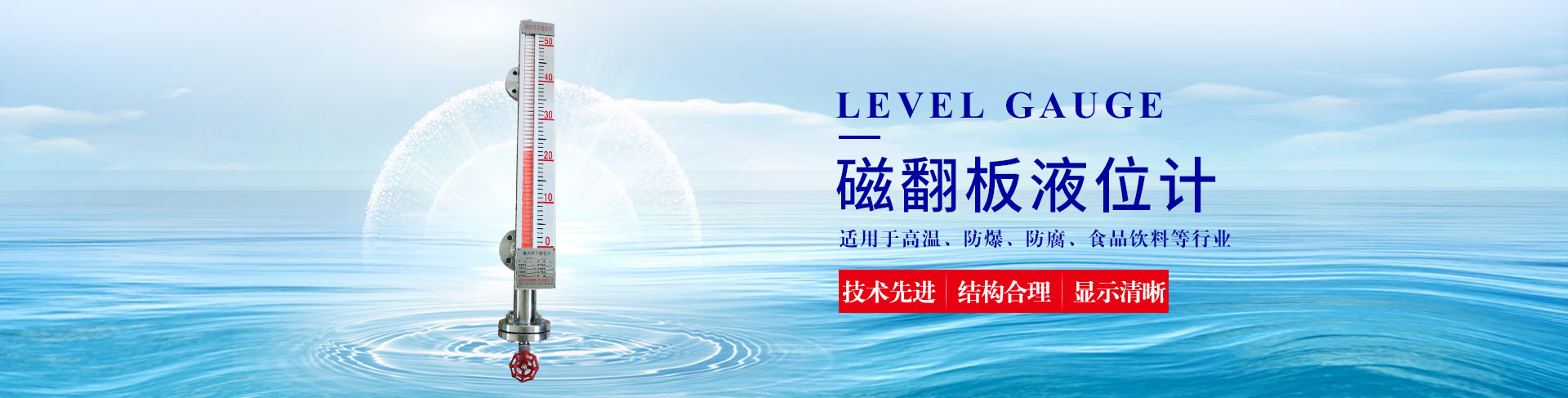 公司主营液位计系列产品有：超声波液位计、雷达液位计、磁翻板液位计、玻璃管液位计等；流量计系列产品有：涡街流量计、电磁流量计、玻璃管转子流量计、金属管转子流量计等。除此之外，我们的压力表也很受欢迎。